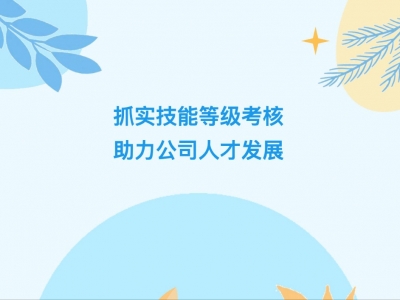 抓實技能等級考核，助力公司人才發(fā)展